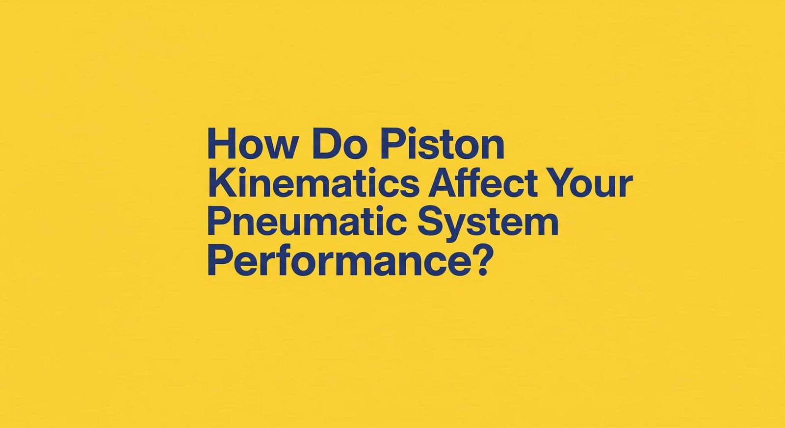 Piston Kinematiği Pnömatik Sistem Performansınızı Nasıl Etkiler?