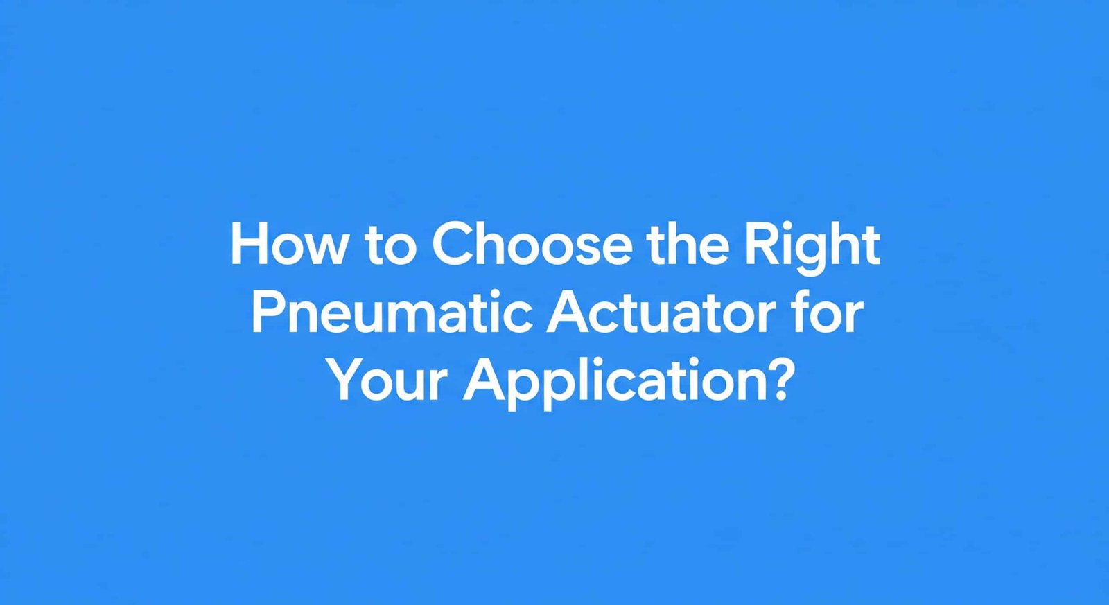 How to Choose the Right Pneumatic Actuator for Your Application?