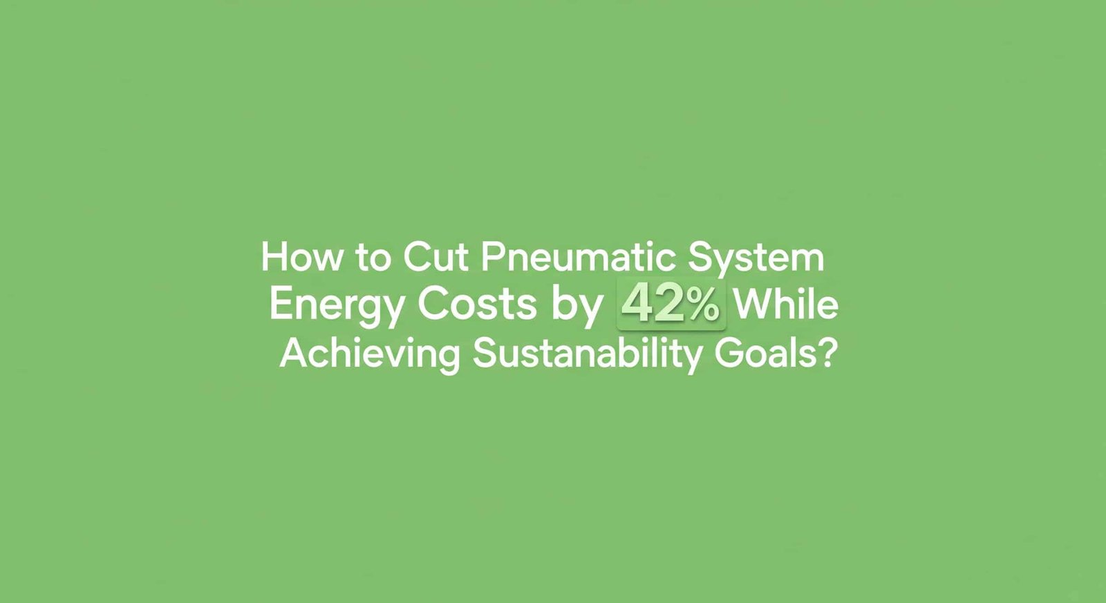 How to Cut Pneumatic System Energy Costs by 42% While Achieving Sustainability Goals?